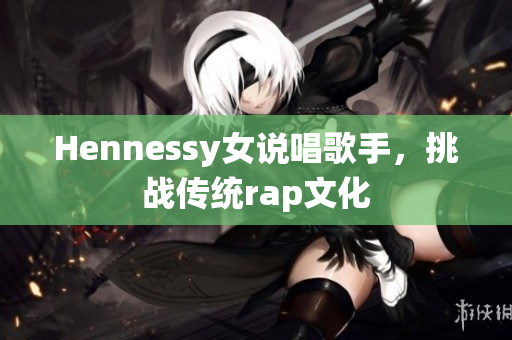 Hennessy女说唱歌手，挑战传统rap文化