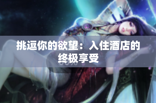 挑逗你的欲望：入住酒店的终极享受