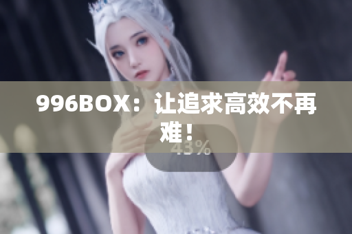996BOX：让追求高效不再难！
