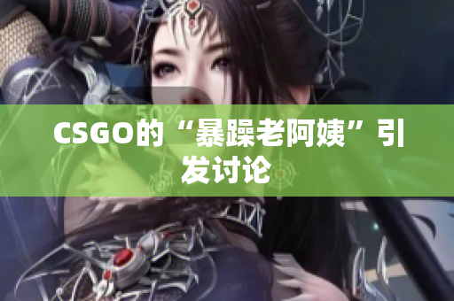 CSGO的“暴躁老阿姨”引发讨论