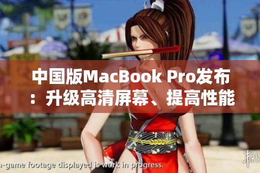 中国版MacBook Pro发布：升级高清屏幕、提高性能！