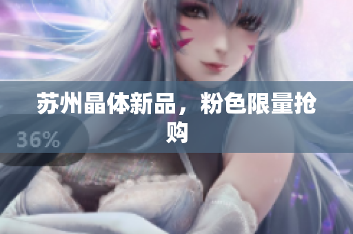 苏州晶体新品，粉色限量抢购