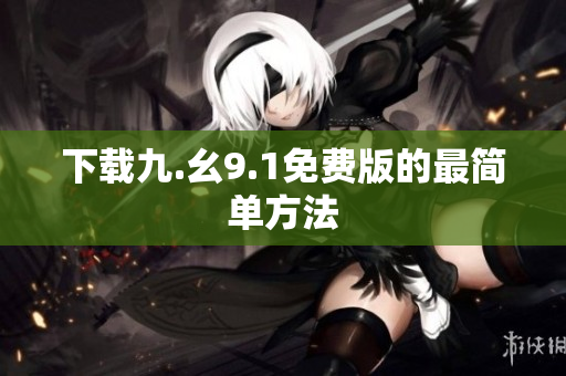 下载九.幺9.1免费版的最简单方法