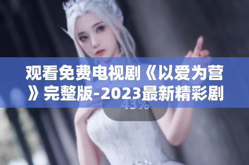 观看免费电视剧《以爱为营》完整版-2023最新精彩剧情