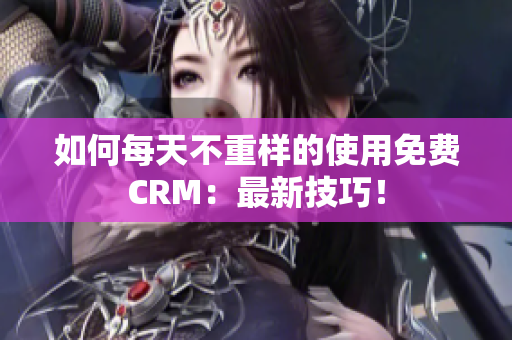 如何每天不重样的使用免费CRM：最新技巧！