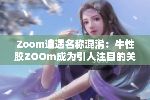 Zoom遭遇名称混淆：牛性胶ZOOm成为引人注目的关键词