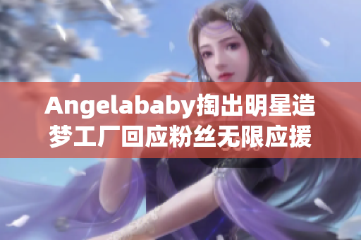 Angelababy掏出明星造梦工厂回应粉丝无限应援