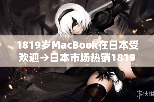 1819岁MacBook在日本受欢迎→日本市场热销1819岁MacBook