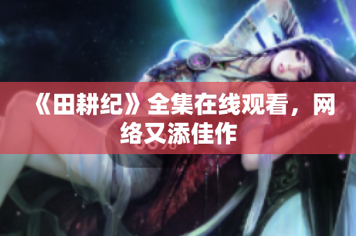 《田耕纪》全集在线观看，网络又添佳作