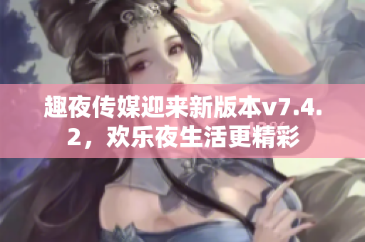趣夜传媒迎来新版本v7.4.2，欢乐夜生活更精彩