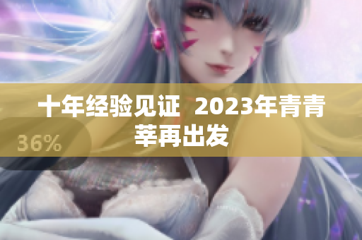 十年经验见证  2023年青青莘再出发