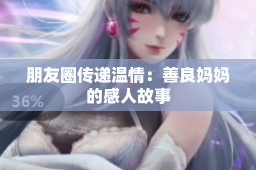 朋友圈传递温情：善良妈妈的感人故事