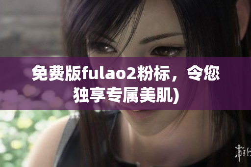 免费版fulao2粉标，令您独享专属美肌)