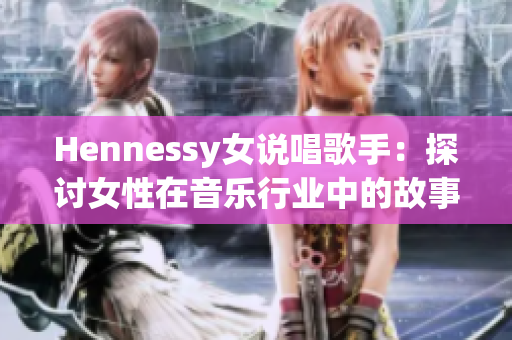 Hennessy女说唱歌手：探讨女性在音乐行业中的故事