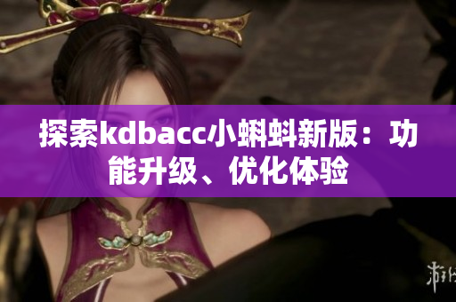 探索kdbacc小蝌蚪新版：功能升级、优化体验