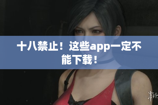 十八禁止！这些app一定不能下载！