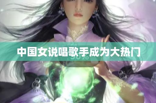 中国女说唱歌手成为大热门