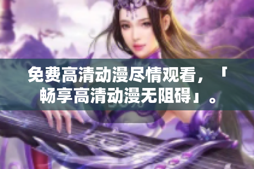 免费高清动漫尽情观看，「畅享高清动漫无阻碍」。