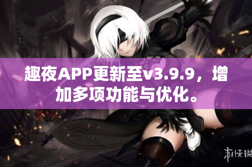 趣夜APP更新至v3.9.9，增加多项功能与优化。
