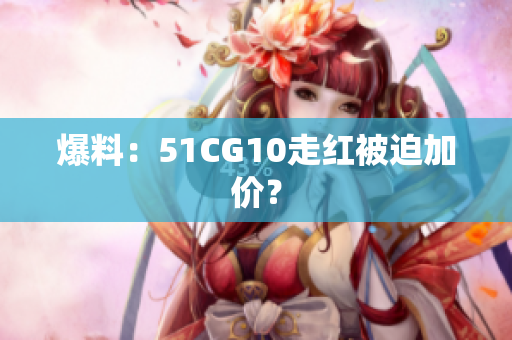 爆料：51CG10走红被迫加价？