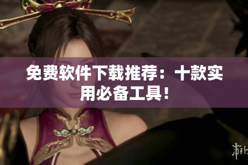 免费软件下载推荐：十款实用必备工具！