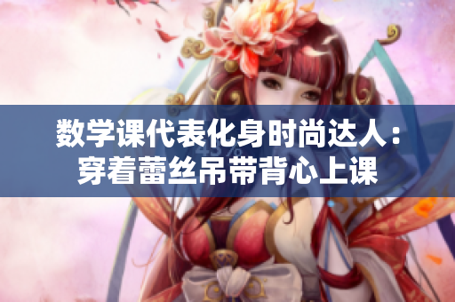 数学课代表化身时尚达人：穿着蕾丝吊带背心上课