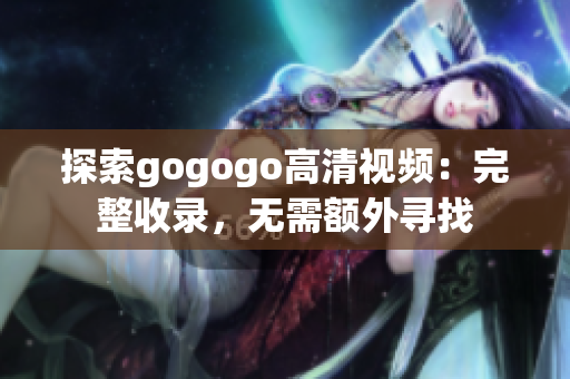 探索gogogo高清视频：完整收录，无需额外寻找