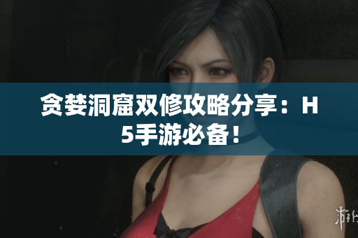 贪婪洞窟双修攻略分享：H5手游必备！