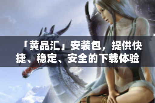 「黄品汇」安装包，提供快捷、稳定、安全的下载体验