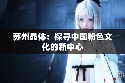 苏州晶体：探寻中国粉色文化的新中心