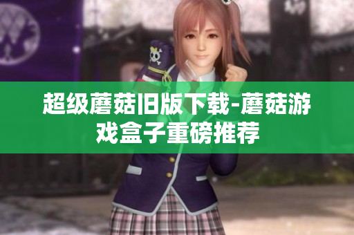 超级蘑菇旧版下载-蘑菇游戏盒子重磅推荐