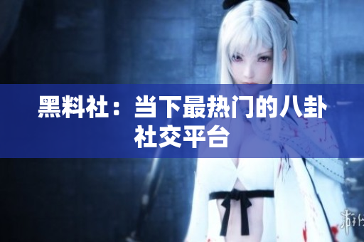 黑料社：当下最热门的八卦社交平台