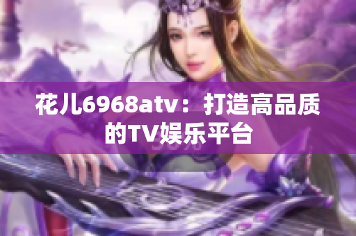 花儿6968atv：打造高品质的TV娱乐平台