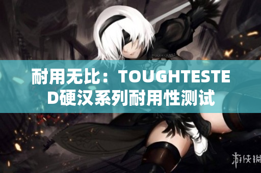 耐用无比：TOUGHTESTED硬汉系列耐用性测试