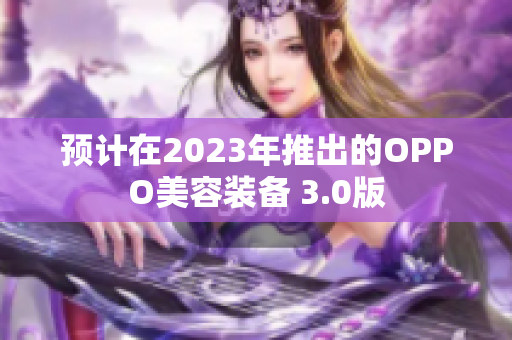 预计在2023年推出的OPPO美容装备 3.0版