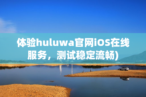 体验huluwa官网iOS在线服务，测试稳定流畅)
