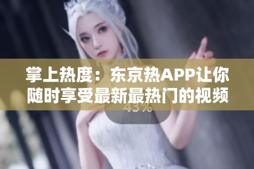 掌上热度：东京热APP让你随时享受最新最热门的视频