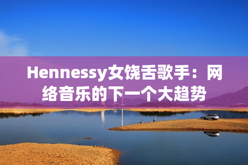 Hennessy女饶舌歌手：网络音乐的下一个大趋势
