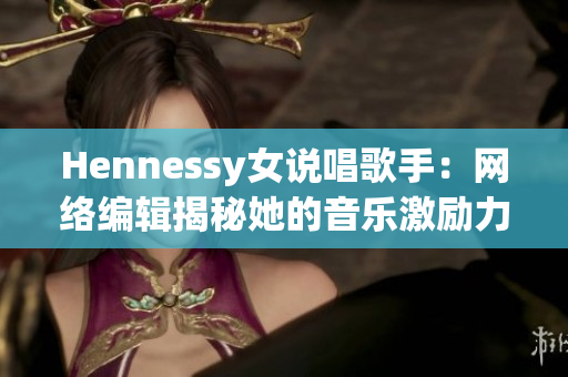 Hennessy女说唱歌手：网络编辑揭秘她的音乐激励力量
