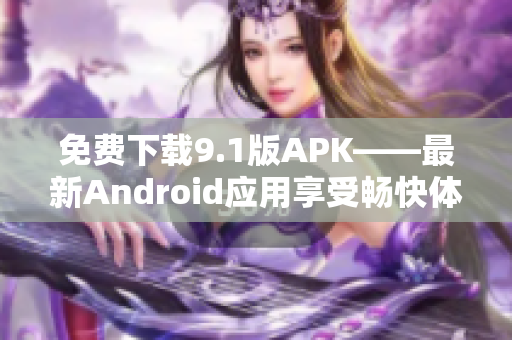 免费下载9.1版APK——最新Android应用享受畅快体验