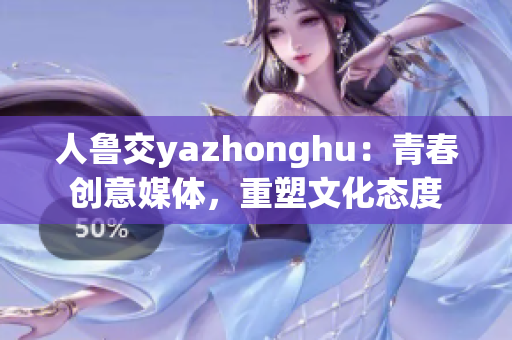 人鲁交yazhonghu：青春创意媒体，重塑文化态度