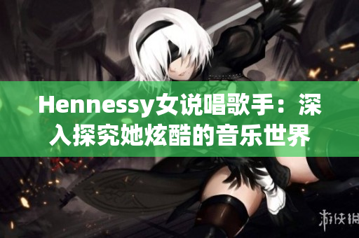Hennessy女说唱歌手：深入探究她炫酷的音乐世界