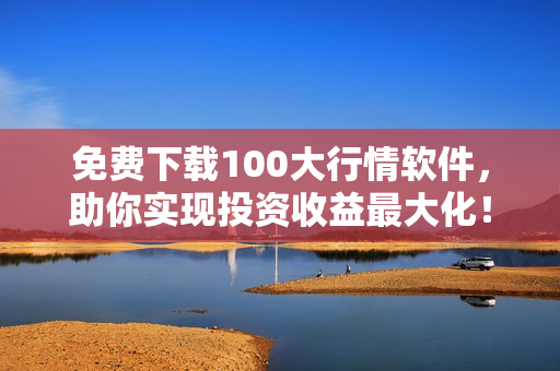 免费下载100大行情软件，助你实现投资收益最大化！