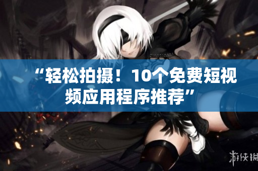 “轻松拍摄！10个免费短视频应用程序推荐”