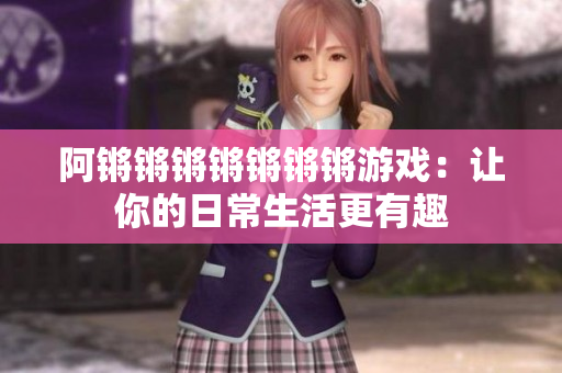 阿锵锵锵锵锵锵锵游戏：让你的日常生活更有趣