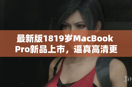 最新版1819岁MacBook Pro新品上市，逼真高清更上一层楼