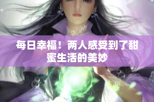 每日幸福！两人感受到了甜蜜生活的美妙