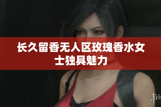 长久留香无人区玫瑰香水女士独具魅力