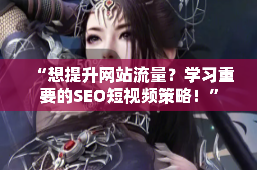 “想提升网站流量？学习重要的SEO短视频策略！”