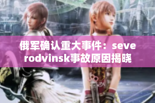 俄军确认重大事件：severodvinsk事故原因揭晓
